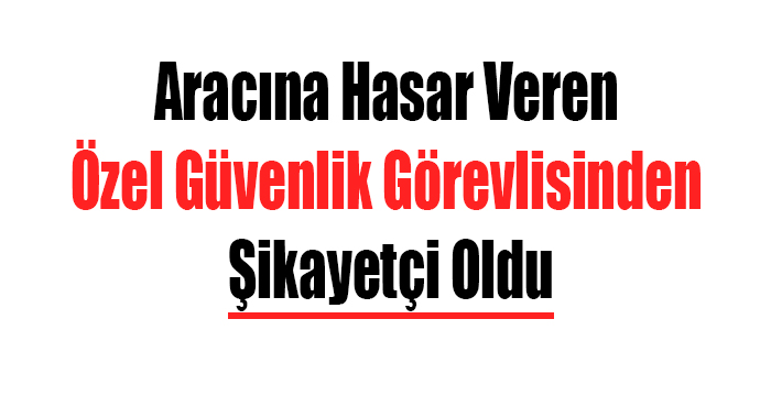 Aracına Hasar Veren Özel Güvenlik Görevlisinden Şikayetçi Oldu