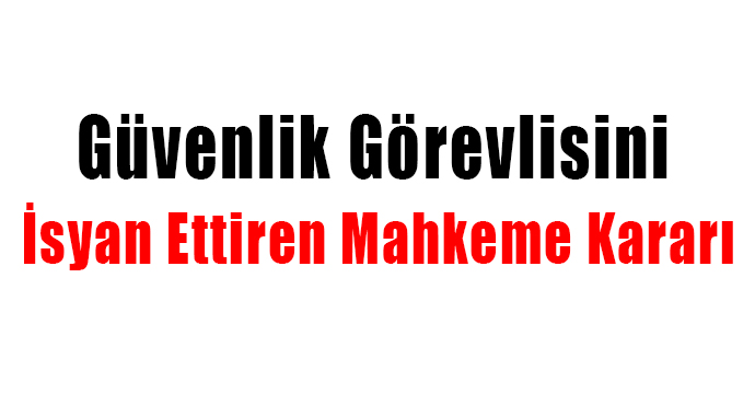 Güvenlik Görevlisini İsyan Ettiren Mahkeme Kararı