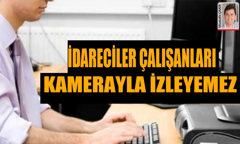 İDARECİLER ÇALIŞANLARI KAMERAYLA İZLEYEMEZ